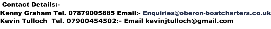 Contact Details:- Kenny Graham Tel. 07879005885 Email:- Enquiries@oberon-boatcharters.co.uk Kevin Tulloch  Tel. 07900454502:- Email kevinjtulloch@gmail.com